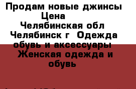 Продам новые джинсы › Цена ­ 450 - Челябинская обл., Челябинск г. Одежда, обувь и аксессуары » Женская одежда и обувь   